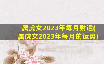 属虎女2023年每月财运(属虎