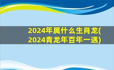 2024年属什么生肖龙(202