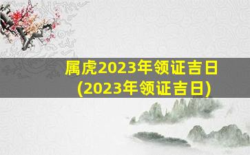 属虎2023年领证吉日(2023年领证吉日)