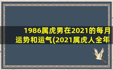 <b>1986属虎男在2021的每月运势和运气(2021属虎人全年运势)</b>