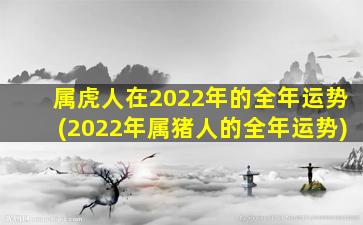 属虎人在2022年的全年运势(2022年属猪人的全年运势)