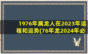 1976年属龙人在2023年运程和运势(76年龙2024年必有一难)