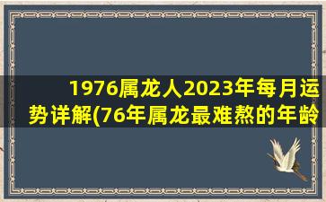 1976属龙人2023年每月运势详解(76年属龙最难熬的年龄)