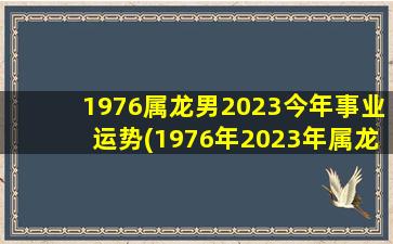 1976属龙男2023今年事业运势