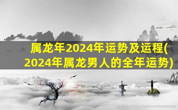 属龙年2024年运势及运程(2024年属龙男人的全年运势)