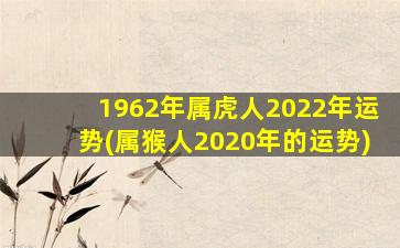 1962年属虎人2022年运势(属猴人2020年的运势)