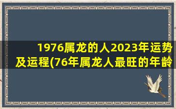 1976属龙的人2023年运势及运程(76年属龙人最旺的年龄)