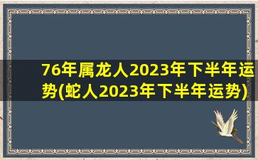 76年属龙人2023年下半年运势(蛇人2023年下半年运势)