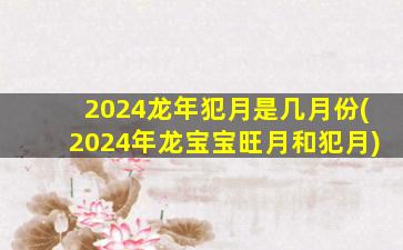 2024龙年犯月是几月份(2024年龙宝宝旺月和犯月)
