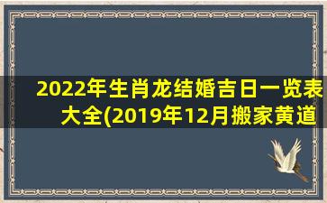 2022年生肖龙结婚吉日一览表大全(2019年12月搬家黄道吉日)