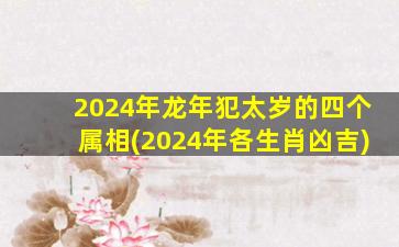 2024年龙年犯太岁的四个属相(2024年各生肖凶吉)