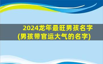 <strong>2024龙年最旺男孩名字(男孩</strong>