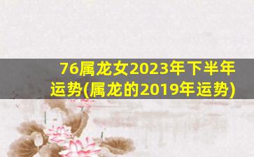 76属龙女2023年下半年运势(属龙的2019年运势)