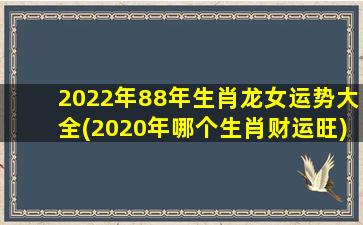 2022年88年生肖龙女运势大全(2020年哪个生肖财运旺)