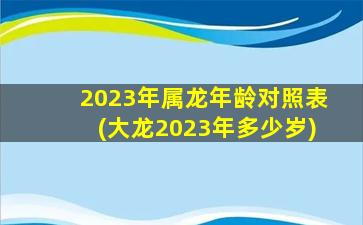 2023年属龙年龄对照表(大龙
