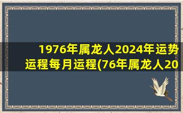 1976年属龙人2024年运势运程每月运程(76年属龙人2019年运势)