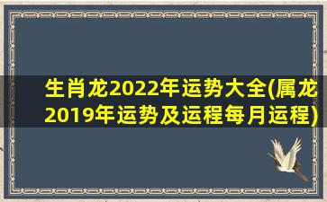 生肖龙2022年运势大全(属龙2019年运势及运程每月运程)