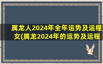 属龙人2024年全年运势及运程女(属龙2024年的运势及运程)