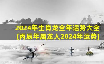 2024年生肖龙全年运势大全(丙辰年属龙人2024年运势)