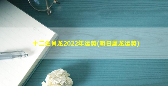 十二生肖龙2022年运势(明日属龙运势)