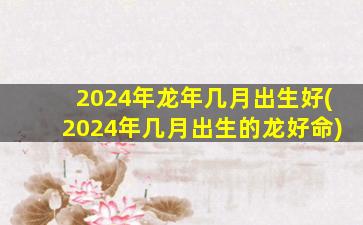 <strong>2024年龙年几月出生好(20</strong>