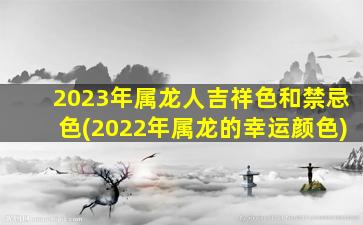 2023年属龙人吉祥色和禁忌色(2022年属龙的幸运颜色)