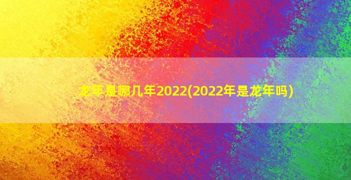 龙年是哪几年2022(2022年是