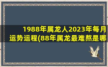 1988年属龙人2023年每月运势运程(88年属龙最难熬是哪年)