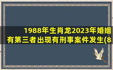 1988年生肖龙2023年婚姻有第三者出现有刑事案件发生(88年属龙2022年婚姻最终归宿)