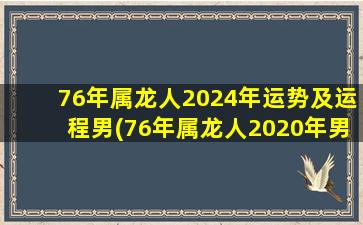 76年属龙人2024年运势及运程男(76年属龙人2020年男运势)