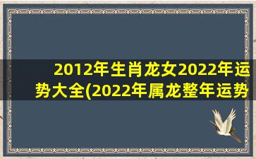 <strong>2012年生肖龙女2022年运势</strong>