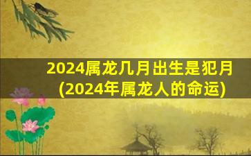 2024属龙几月出生是犯月(2024年属龙人的命运)