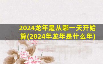2024龙年是从哪一天开始算(2024年龙年是什么年)