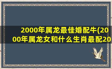 <strong>2000年属龙最佳婚配牛(20</strong>