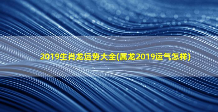 <strong>2019生肖龙运势大全(属龙</strong>