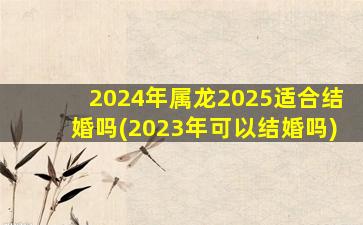 2024年属龙2025适合结婚吗