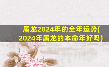 属龙2024年的全年运势(2024年属龙的本命年好吗)