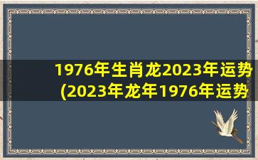 1976年生肖龙2023年运势(2023年龙年1976年运势及运程)