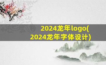2024龙年logo(2024龙年字体设计)