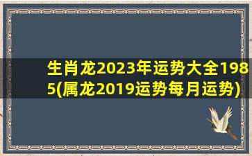 生肖龙2023年运势大全1985(属龙2019运势每月运势)