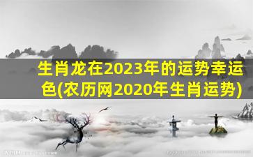 生肖龙在2023年的运势幸运色(农历网2020年生肖运势)