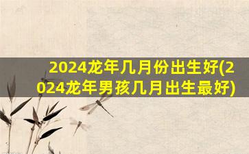 2024龙年几月份出生好(