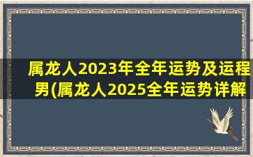 属龙人2023年全年运势及运程男(属龙人2025全年运势详解)