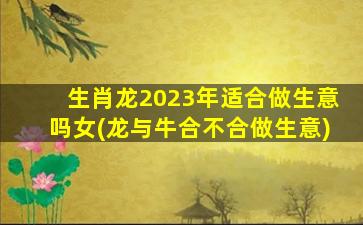 <strong>生肖龙2023年适合做生意吗</strong>