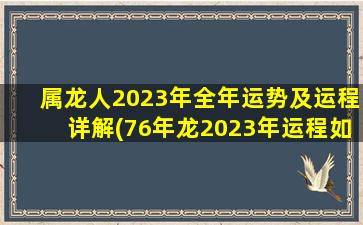 属龙人2023年全年运势及运程详解(76年龙2023年运程如何)