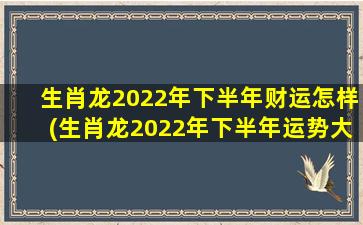 生肖龙2022年下半年财运怎样(生肖龙2022年下半年运势大全)