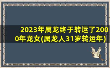 2023年属龙终于转运了2000年龙女(属龙人31岁转运年)