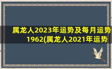 属龙人2023年运势及每月运势1962(属龙人2021年运势)