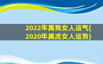 2022年属狗女人运气(2020年属虎女人运势)