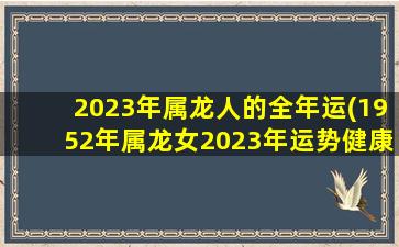 2023年属龙人的全年运(1952年属龙女2023年运势健康)